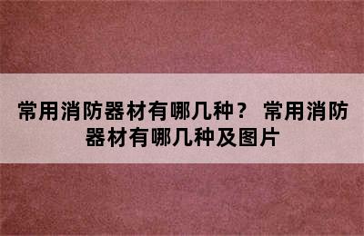 常用消防器材有哪几种？ 常用消防器材有哪几种及图片